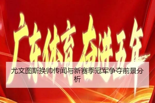 尤文图斯换帅传闻与新赛季冠军争夺前景分析